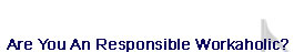 Are You a Responsible Workaholic?